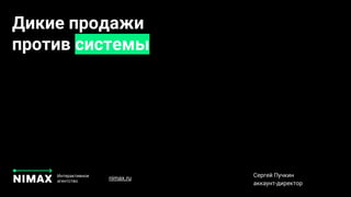 Дикие продажи
против системы
Интерактивное
агентство
Сергей Пучкин
аккаунт-директор
nimax.ru
 