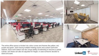 The entire office space is divided into colour zones and themes like yellow, red,
purple and green, each having multiple meeting rooms and custom built work
stations. Each work station has the unique ability of extending to become a partial
cubicle, and these can also be adjusted for height, in case someone decides to
stand and work.
 