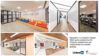 Bangalore, is LinkedIn’s largest
R&D centre outside the US.
Products created here are
implemented on LinkedIn
globally.
 