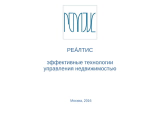 РЕÁЛТИС
эффективные технологии
управления недвижимостью
Москва, 2016
 