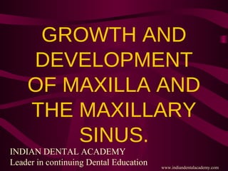 GROWTH AND
DEVELOPMENT
OF MAXILLA AND
THE MAXILLARY
SINUS.
INDIAN DENTAL ACADEMY
Leader in continuing Dental Education www.indiandentalacademy.com
 