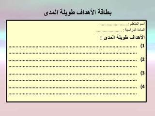 ‫المدى‬ ‫طويلة‬ ‫األهداف‬ ‫بطاقة‬
‫المتعلم‬ ‫اسم‬........................:
‫الدراسية‬ ‫المادة‬...................... :
‫المدى‬ ‫طويلة‬ ‫األهداف‬:
(1..........................................................................................
..........................................................................................
(2..........................................................................................
..........................................................................................
(3..........................................................................................
..........................................................................................
(4..........................................................................................
..........................................................................................
 