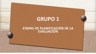 GRUPO 1
ETAPAS DE PLANIFICACIÓN DE LA
EVALUACIÓN
 
