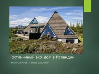 Гостиничный эко-дом в Исландии
ЭНЕРГОЭФФЕКТИВНЫЕ ЗАДАНИЯ
 