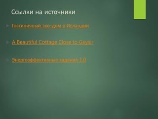 Ссылки на источники
 Гостиничный эко-дом в Исландии
 A Beautiful Cottage Close to Geysir
 Энергоэффективные задания 1.0
 