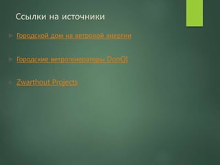 Ссылки на источники
 Городской дом на ветровой энергии
 Городские ветрогенераторы DonQI
 Zwarthout Projects
 