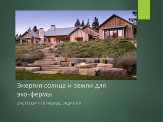 Энергия солнца и земли для
эко-фермы
ЭНЕРГОЭФФЕКТИВНЫЕ ЗАДАНИЯ
 