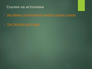 Ссылки на источники
 Эко-ферма, использующая энергию солнца и земли
 The Tah.Mah.Lah Project
 