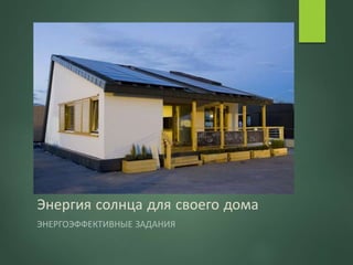 Энергия солнца для своего дома
ЭНЕРГОЭФФЕКТИВНЫЕ ЗАДАНИЯ
 