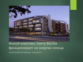 Жилой комплекс Sierra Bonita
функционирует на энергии солнца
ЭНЕРГОЭФФЕКТИВНЫЕ ЗАДАНИЯ
 
