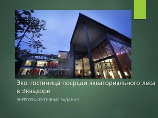 Эко-гостиница посреди экваториального леса
в Эквадоре
ЭНЕРГОЭФФЕКТИВНЫЕ ЗАДАНИЯ
 