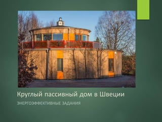 Круглый пассивный дом в Швеции
ЭНЕРГОЭФФЕКТИВНЫЕ ЗАДАНИЯ
 