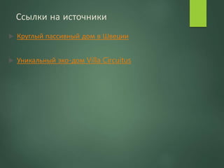 Ссылки на источники
 Круглый пассивный дом в Швеции
 Уникальный эко-дом Villa Circuitus
 