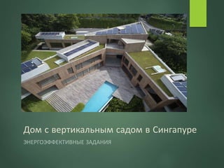 Дом с вертикальным садом в Сингапуре
ЭНЕРГОЭФФЕКТИВНЫЕ ЗАДАНИЯ
 