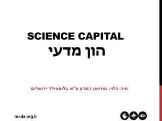 SCIENCE CAPITAL
‫מדעי‬ ‫הון‬
‫הלוי‬ ‫מיה‬,‫ע‬ ‫המדע‬ ‫מוזיאון‬"‫ירושלים‬ ‫בלומפילד‬ ‫ש‬
 