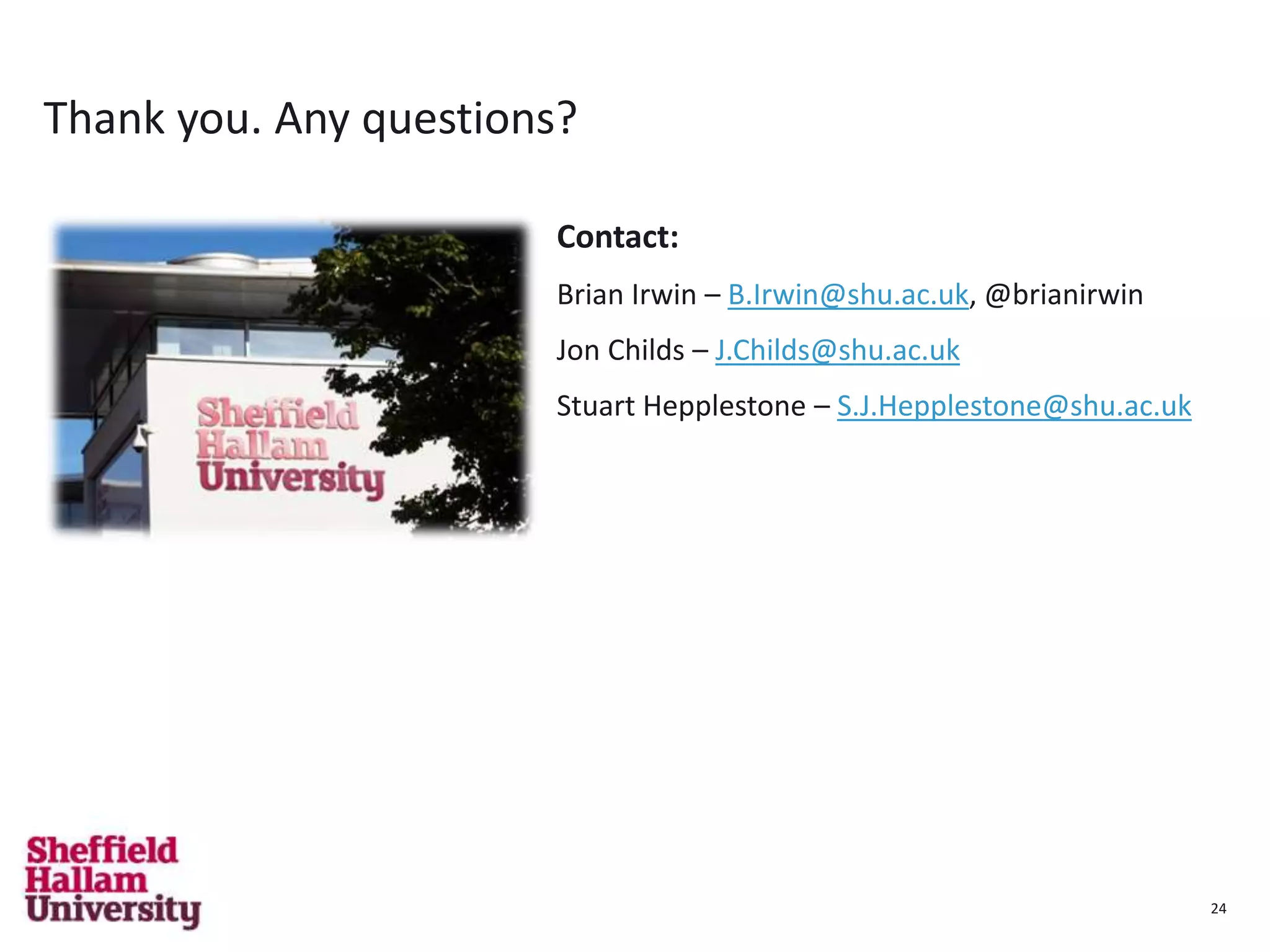 24
Thank you. Any questions?
Contact:
Brian Irwin – B.Irwin@shu.ac.uk, @brianirwin
Jon Childs – J.Childs@shu.ac.uk
Stuart Hepplestone – S.J.Hepplestone@shu.ac.uk
24
 
