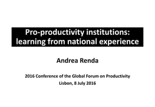Pro-productivity institutions:
learning from national experience
Andrea Renda
2016 Conference of the Global Forum on Productivity
Lisbon, 8 July 2016
 