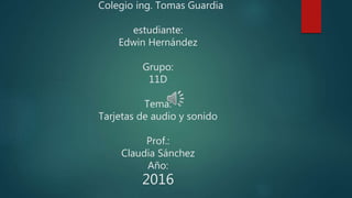 Colegio ing. Tomas Guardia
estudiante:
Edwin Hernández
Grupo:
11D
Tema:
Tarjetas de audio y sonido
Prof.:
Claudia Sánchez
Año:
2016
 