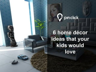 www.pinclick.com
6 home décor
ideas that your
kids would
love
 