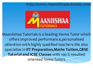 Maaniishaa Tutorials is a leading Home Tutor which
offers improved performance,personalised
attention with highly qualified teachers.We also
specialise in IIT Preparation,Maths Tuition,CBSE
Tutorial and ICSE Classes with 100 % resulted
oriented Tome Tutors
http://www.maaniishaatutorials.com/
 