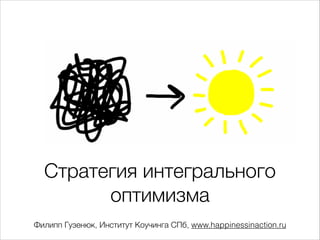 Стратегия интегрального
оптимизма
Филипп Гузенюк, Институт Коучинга СПб, www.happinessinaction.ru
 
