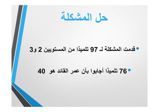 ‫اﻟﻣﺷﻛﻠﺔ‬ ‫ﺣل‬
•‫ﻟـ‬ ‫اﻟﻣﺷﻛﻠﺔ‬ ‫ﻗدﻣت‬97‫اﻟﻣﺳﺗوﯾﯾن‬ ‫ﻣن‬ ‫ﺗﻠﻣﯾذا‬2‫و‬3
•76‫ھو‬ ‫اﻟﻘﺎﺋد‬ ‫ﻋﻣر‬ ‫ﺑﺄن‬ ‫أﺟﺎﺑوا‬ ‫ﺗﻠﻣﯾذا‬40
 