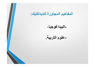 ‫اﻟﻣﺟﺎورة‬ ‫اﻟﻣﻔﺎھﯾم‬‫ﻟﻠدﯾداﻛﺗﯾك‬:
-‫اﻟﺑﯾداﻏوﺟﯾﺎ‬،
-‫ﻋﻠوم‬‫اﻟﺗرﺑﯾﺔ‬.
 