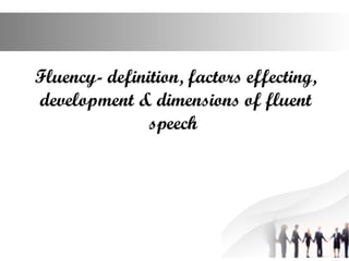 Fluency- definition, factors effecting,
development & dimensions of fluent
speech
 