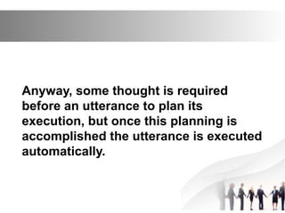 Anyway, some thought is required
before an utterance to plan its
execution, but once this planning is
accomplished the utterance is executed
automatically.
 