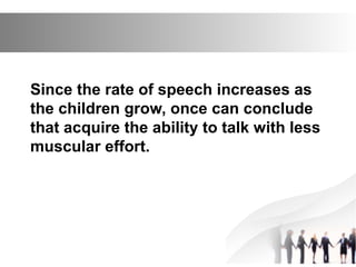 Since the rate of speech increases as
the children grow, once can conclude
that acquire the ability to talk with less
muscular effort.
 