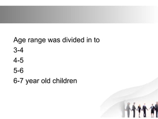 Age range was divided in to
3-4
4-5
5-6
6-7 year old children
 