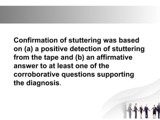 Confirmation of stuttering was based
on (a) a positive detection of stuttering
from the tape and (b) an affirmative
answer to at least one of the
corroborative questions supporting
the diagnosis.
 