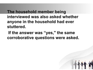 The household member being
interviewed was also asked whether
anyone in the household had ever
stuttered.
If the answer was “yes," the same
corroborative questions were asked.
 
