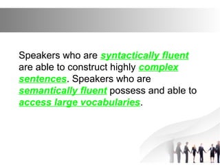 Speakers who are syntactically fluent
are able to construct highly complex
sentences. Speakers who are
semantically fluent possess and able to
access large vocabularies.
 