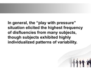 In general, the “play with pressure”
situation elicited the highest frequency
of disfluencies from many subjects,
though subjects exhibited highly
individualized patterns of variability.
 