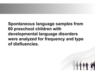 Spontaneous language samples from
60 preschool children with
developmental language disorders
were analyzed for frequency and type
of disfluencies.
 