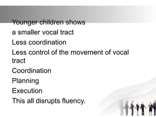 Younger children shows
a smaller vocal tract
Less coordination
Less control of the movement of vocal
tract
Coordination
Planning
Execution
This all disrupts fluency.
 