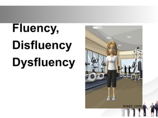 Fluency,
Disfluency
Dysfluency
 