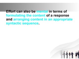 Effort can also be mental in terms of
formulating the content of a response
and arranging content in an appropriate
syntactic sequence.
 