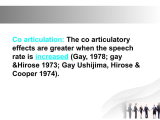 Co articulation: The co articulatory
effects are greater when the speech
rate is increased (Gay, 1978; gay
&Hirose 1973; Gay Ushijima, Hirose &
Cooper 1974).
 