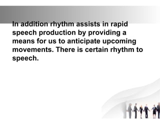In addition rhythm assists in rapid
speech production by providing a
means for us to anticipate upcoming
movements. There is certain rhythm to
speech.
 