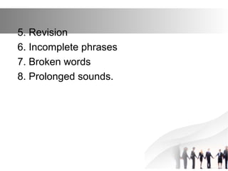 5. Revision
6. Incomplete phrases
7. Broken words
8. Prolonged sounds.
 