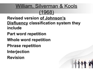 William, Silverman & Kools
(1968)
Revised version of Johnson’s
Disfluency classification system they
include
Part word repetition
Whole word repetition
Phrase repetition
Interjection
Revision
 
