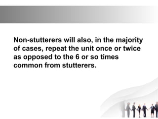 Non-stutterers will also, in the majority
of cases, repeat the unit once or twice
as opposed to the 6 or so times
common from stutterers.
 