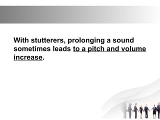 With stutterers, prolonging a sound
sometimes leads to a pitch and volume
increase.
 