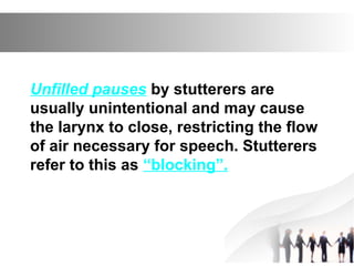 Unfilled pauses by stutterers are
usually unintentional and may cause
the larynx to close, restricting the flow
of air necessary for speech. Stutterers
refer to this as “blocking”.
 