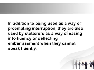In addition to being used as a way of
preempting interruption, they are also
used by stutterers as a way of easing
into fluency or deflecting
embarrassment when they cannot
speak fluently.
 