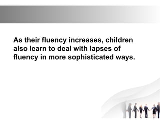 As their fluency increases, children
also learn to deal with lapses of
fluency in more sophisticated ways.
 