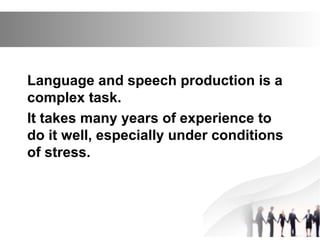Language and speech production is a
complex task.
It takes many years of experience to
do it well, especially under conditions
of stress.
 