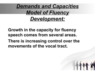Demands and Capacities
Model of Fluency
Development:
Growth in the capacity for fluency
speech comes from several areas.
There is increasing control over the
movements of the vocal tract.
 